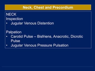 Neck, Chest and Precordium
NECK
Inspection
• Jugular Venous Distention
Palpation
• Carotid Pulse – Bisfriens, Anacrotic, Dicrotic
Pulse
• Jugular Venous Pressure Pulsation
 