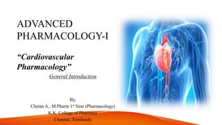 ADVANCED
PHARMACOLOGY-I
“Cardiovascular
Pharmacology”
General Introduction
By,
Chetan A., M.Pharm 1st Year (Pharmacology)
K.K. College of Pharmacy
Chennai, Tamilnadu
 