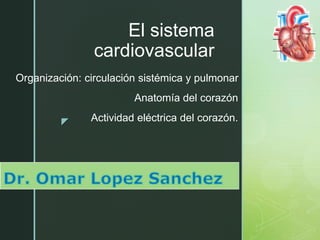 z
El sistema
cardiovascular
Organización: circulación sistémica y pulmonar
Anatomía del corazón
Actividad eléctrica del corazón.
 