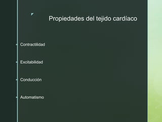 z
Propiedades del tejido cardíaco
 Contractilidad
 Excitabilidad
 Conducción
 Automatismo
 