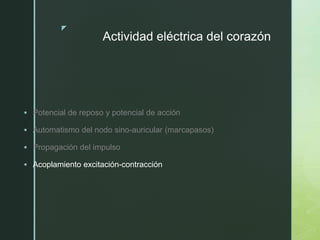 z
Actividad eléctrica del corazón
 Potencial de reposo y potencial de acción
 Automatismo del nodo sino-auricular (marcapasos)
 Propagación del impulso
 Acoplamiento excitación-contracción
 