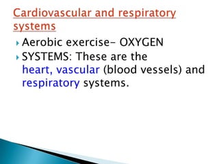  Aerobic  exercise- OXYGEN
 SYSTEMS: These are the
  heart, vascular (blood vessels) and
  respiratory systems.
 