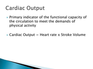    Primary indicator of the functional capacity of
    the circulation to meet the demands of
    physical activity

   Cardiac Output = Heart rate x Stroke Volume
 