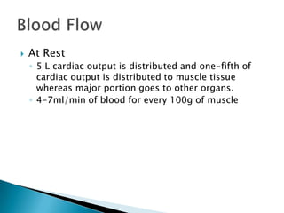    At Rest
    ◦ 5 L cardiac output is distributed and one-fifth of
      cardiac output is distributed to muscle tissue
      whereas major portion goes to other organs.
    ◦ 4-7ml/min of blood for every 100g of muscle
 