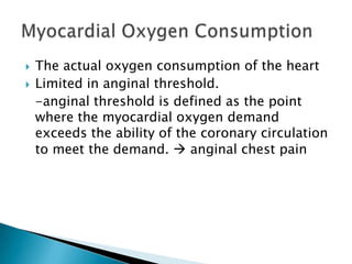    The actual oxygen consumption of the heart
   Limited in anginal threshold.
    -anginal threshold is defined as the point
    where the myocardial oxygen demand
    exceeds the ability of the coronary circulation
    to meet the demand.  anginal chest pain
 
