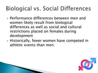    Performance differences between men and
    women likely result from biological
    differences as well as social and cultural
    restrictions placed on females during
    development
   Historically, fewer women have competed in
    athletic events than men.
 