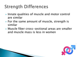    Innate qualities of muscle and motor control
    are similar
   For the same amount of muscle, strength is
    similar
   Muscle fiber cross-sectional areas are smaller
    and muscle mass is less in women
 