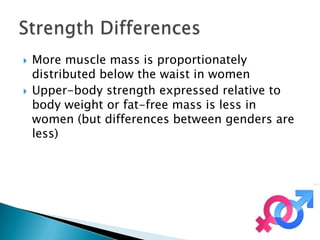    More muscle mass is proportionately
    distributed below the waist in women
   Upper-body strength expressed relative to
    body weight or fat-free mass is less in
    women (but differences between genders are
    less)
 