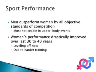    Men outperform women by all objective
    standards of competition
    ◦ Most noticeable in upper-body events

   Women’s performance drastically improved
    over last 30 to 40 years
    ◦ Leveling off now
    ◦ Due to harder training
 