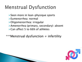 Seen more in lean-physique sports
 Eumenorrhea: normal
 Oligomenorrhea: irregular
 Amenorrhea (primary, secondary): absent
 Can affect 5 to 66% of athletes

***Menstrual dysfunction ≠ infertility
 