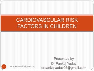 Presented by
Dr Pankaj Yadav
drpankajyadav05@gmail.com
CARDIOVASCULAR RISK
FACTORS IN CHILDREN
1 drpankajyadav05@gmail.com
 