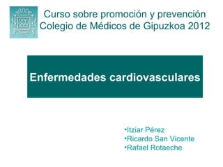 Curso sobre promoción y prevención
 Colegio de Médicos de Gipuzkoa 2012




Enfermedades cardiovasculares



                  •Itziar Pérez
                  •Ricardo San Vicente
                  •Rafael Rotaeche
 