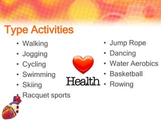 Type Activities
  •   Walking          •   Jump Rope
  •   Jogging          •   Dancing
  •   Cycling          •   Water Aerobics
  •   Swimming         •   Basketball
  •   Skiing           •   Rowing
  •   Racquet sports
 