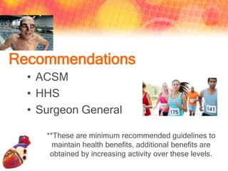 Recommendations
  • ACSM
  • HHS
  • Surgeon General

     **These are minimum recommended guidelines to
       maintain health benefits, additional benefits are
      obtained by increasing activity over these levels.
 