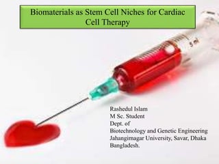 Biomaterials as Stem Cell Niches for Cardiac
Cell Therapy
Rashedul Islam
M Sc. Student
Dept. of
Biotechnology and Genetic Engineering
Jahangirnagar University, Savar, Dhaka
Bangladesh.
 
