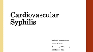 Cardiovascular
Syphilis
Dr Sweta Subhadarshani
Junior Resident
Dermatology & Venereology
AIIMS, New Delhi
 