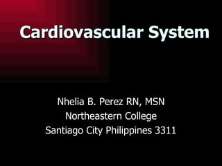 Cardiovascular System Nhelia B. Perez RN, MSN Northeastern College Santiago City Philippines 3311 