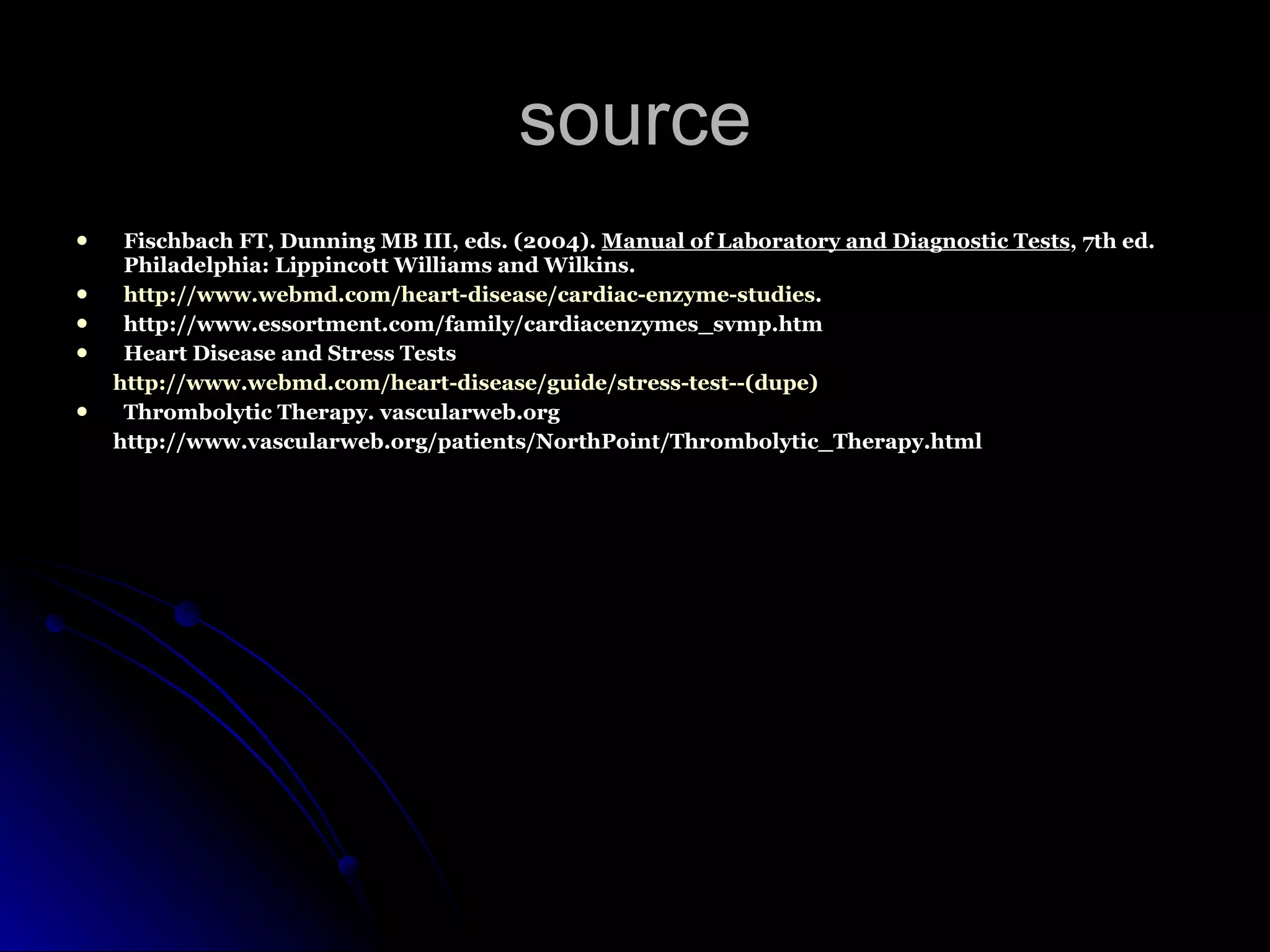 source Fischbach FT, Dunning MB III, eds. (2004).  Manual of Laboratory and Diagnostic Tests , 7th ed. Philadelphia: Lippincott Williams and Wilkins.  http://www.webmd.com/heart-disease/cardiac-enzyme-studies .  http://www.essortment.com/family/cardiacenzymes_svmp.htm Heart Disease and Stress Tests http://www.webmd.com/heart-disease/guide/stress-test--(dupe) Thrombolytic Therapy. vascularweb.org   http://www.vascularweb.org/patients/NorthPoint/Thrombolytic_Therapy.html 