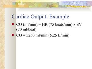 Cardiac Output: Example
   CO (ml/min) = HR (75 beats/min) x SV
    (70 ml/beat)
   CO = 5250 ml/min (5.25 L/min)
 