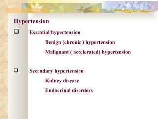Hypertension
    Essential hypertension
           Benign (chronic ) hypertension
           Malignant ( accelerated) hypertension


    Secondary hypertension
           Kidney disease
           Endocrinal disorders
 