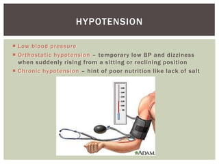 HYPOTENSION

 Low blood pressure
 Orthostatic hypotension – temporary low BP and dizziness
  when suddenly rising from a sitting or reclining position
 Chronic hypotension – hint of poor nutrition like lack of salt
 