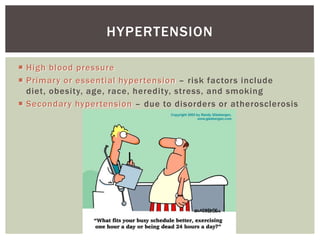 HYPERTENSION

 High blood pressure
 Primary or essential hypertension – risk factors include
  diet, obesity, age, race, heredity, stress, and smoking
 Secondary hypertension – due to disorders or atherosclerosis
 
