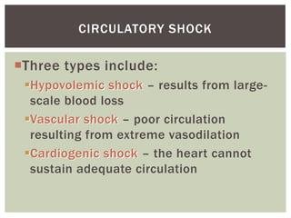 CIRCULATORY SHOCK

Three types include:
 Hypovolemic shock – results from large-
  scale blood loss
 Vascular shock – poor circulation
  resulting from extreme vasodilation
 Cardiogenic shock – the heart cannot
  sustain adequate circulation
 