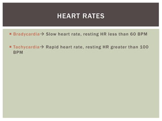 HEART RATES

 Bradycardia Slow heart rate, resting HR less than 60 BPM

 Tachycardia Rapid heart rate, resting HR greater than 100
  BPM
 
