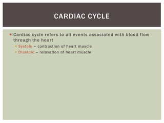 CARDIAC CYCLE

 Cardiac cycle refers to all events associated with blood flow
  through the heart
   Systole – contraction of heart muscle
   Diastole – relaxation of heart muscle
 