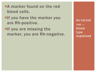 A marker found on the red
 blood cells.
If you have the marker you
                                RH FACTOR
 are Rh-positive.               +or –
If you are missing the         blood
                                type
 marker, you are Rh-negative.   explained
 
