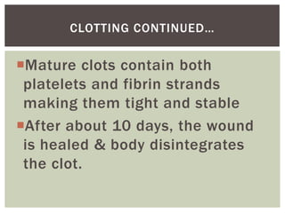 CLOTTING CONTINUED…


Mature clots contain both
 platelets and fibrin strands
 making them tight and stable
After about 10 days, the wound
 is healed & body disintegrates
 the clot.
 