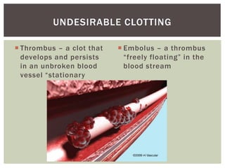 UNDESIRABLE CLOTTING

 Thrombus – a clot that    Embolus – a thrombus
  develops and persists      “freely floating” in the
  in an unbroken blood       blood stream
  vessel “stationary
 