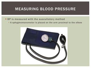 MEASURING BLOOD PRESSURE

 BP is measured with the auscultatory method
   A sphygmomanometer is placed on the arm proximal to the elbow
 