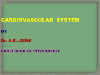 CARDIOVASCULAR SYSTEM
BY
Dr. A.R. JOSHI
PROFESSOR OF PHYSIOLOGY
 