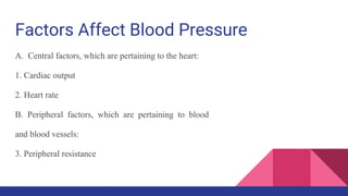 Factors Affect Blood Pressure
A. Central factors, which are pertaining to the heart:
1. Cardiac output
2. Heart rate
B. Peripheral factors, which are pertaining to blood
and blood vessels:
3. Peripheral resistance
 