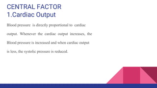 CENTRAL FACTOR
1.Cardiac Output
Blood pressure is directly proportional to cardiac
output. Whenever the cardiac output increases, the
Blood pressure is increased and when cardiac output
is less, the systolic pressure is reduced.
 