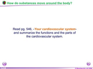 © Boardworks Ltd 20043 of 49
How do substances move around the body?
Read pg. 546, -Your cardiovascular system-
and summarize the functions and the parts of
the cardiovascular system.
 