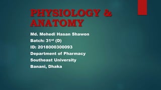 PHYSIOLOGY &
ANATOMY
Md. Mehedi Hasan Shawon
Batch: 31st (D)
ID: 2018000300093
Department of Pharmacy
Southeast University
Banani, Dhaka
 