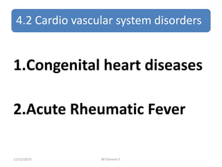 4.2 Cardio vascular system disorders
1.Congenital heart diseases
2.Acute Rheumatic Fever
11/15/2019 BY:Tamene F.
 
