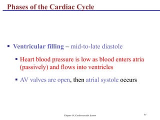 Chapter 18, Cardiovascular System 61
Phases of the Cardiac Cycle
 Ventricular filling – mid-to-late diastole
 Heart blood pressure is low as blood enters atria
(passively) and flows into ventricles
 AV valves are open, then atrial systole occurs
 