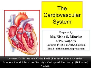 The
Cardiovascular
System
Prepared by
Ms. Nisha S. Mhaske
M.Pharm (Q.A.T)
Lecturer, PRES’s COPD, Chincholi.
Email : nisha.mhaske@pravara.in
 