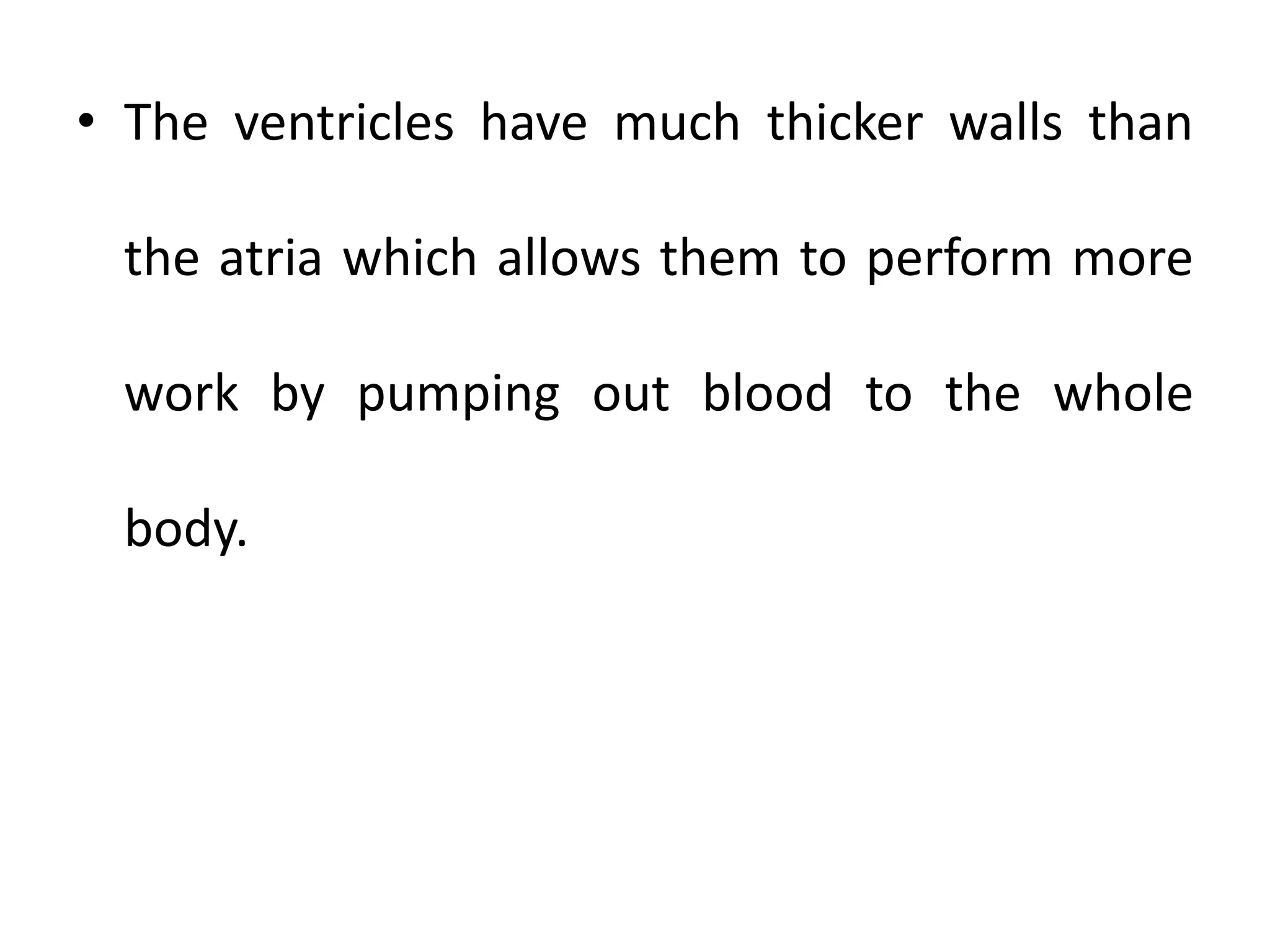 • The ventricles have much thicker walls than
the atria which allows them to perform more
work by pumping out blood to the whole
body.
 