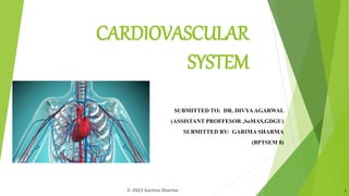 CARDIOVASCULAR
SYSTEM
SUBMITTED TO: DR. DIVYAAGARWAL
(ASSISTANT PROFFESOR ,SoMAS,GDGU)
SUBMITTED BY: GARIMA SHARMA
(BPTSEM 8)
1
© 2023 Garima Sharma
 
