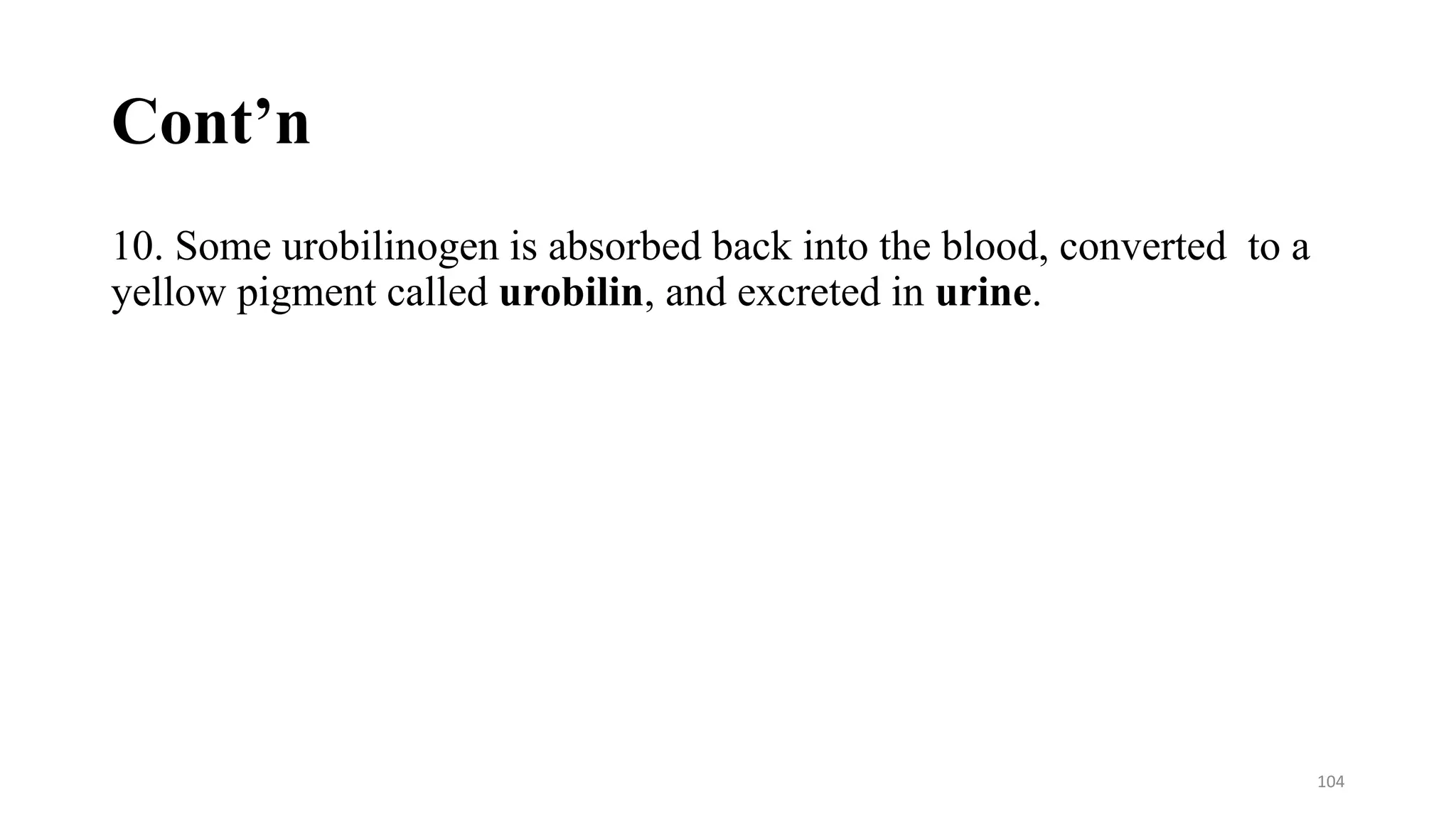 Cont’n
10. Some urobilinogen is absorbed back into the blood, converted to a
yellow pigment called urobilin, and excreted in urine.
104
 