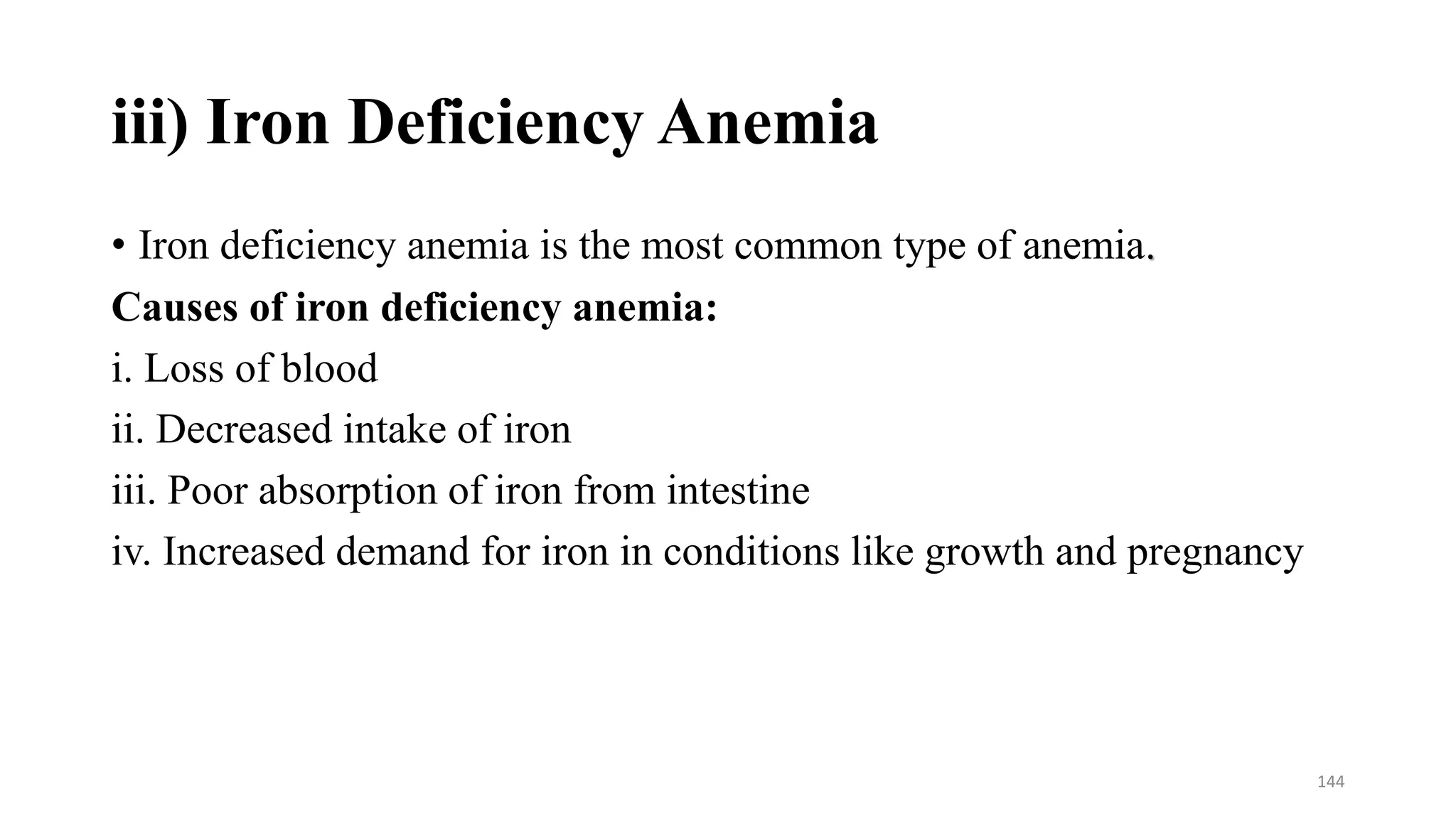 iii) Iron Deficiency Anemia
• Iron deficiency anemia is the most common type of anemia.
Causes of iron deficiency anemia:
i. Loss of blood
ii. Decreased intake of iron
iii. Poor absorption of iron from intestine
iv. Increased demand for iron in conditions like growth and pregnancy
144
 