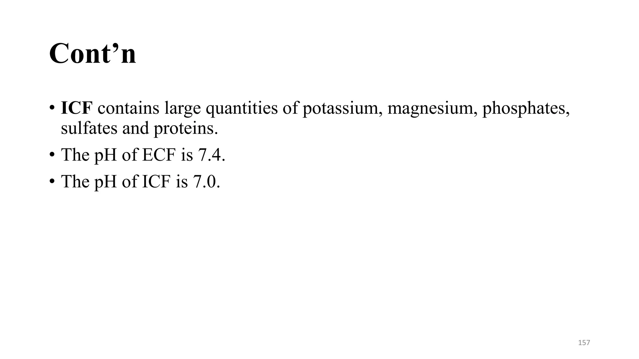Cont’n
• ICF contains large quantities of potassium, magnesium, phosphates,
sulfates and proteins.
• The pH of ECF is 7.4.
• The pH of ICF is 7.0.
157
 