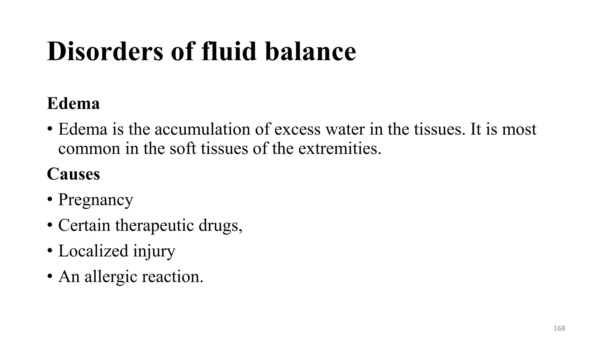 Disorders of fluid balance
Edema
• Edema is the accumulation of excess water in the tissues. It is most
common in the soft tissues of the extremities.
Causes
• Pregnancy
• Certain therapeutic drugs,
• Localized injury
• An allergic reaction.
168
 