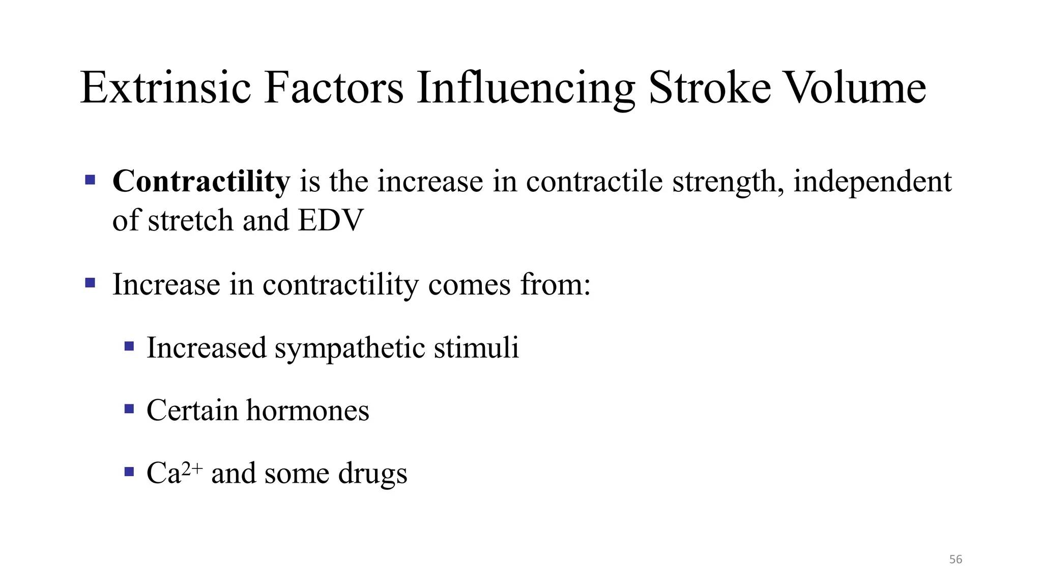 Extrinsic Factors Influencing Stroke Volume
▪ Contractility is the increase in contractile strength, independent
of stretch and EDV
▪ Increase in contractility comes from:
▪ Increased sympathetic stimuli
▪ Certain hormones
▪ Ca2+ and some drugs
56
 