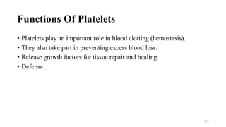 Functions Of Platelets
• Platelets play an important role in blood clotting (hemostasis).
• They also take part in preventing excess blood loss.
• Release growth factors for tissue repair and healing.
• Defense.
132
 