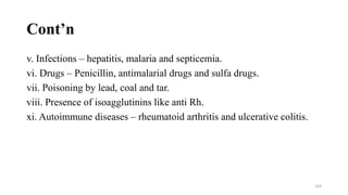 Cont’n
v. Infections – hepatitis, malaria and septicemia.
vi. Drugs – Penicillin, antimalarial drugs and sulfa drugs.
vii. Poisoning by lead, coal and tar.
viii. Presence of isoagglutinins like anti Rh.
xi. Autoimmune diseases – rheumatoid arthritis and ulcerative colitis.
143
 